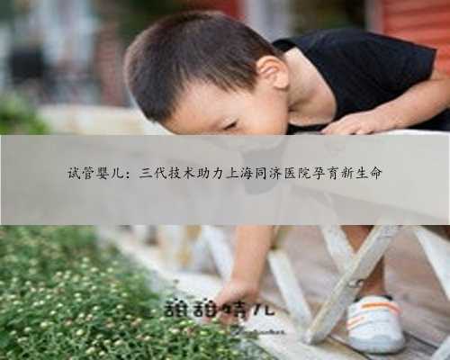<strong>试管婴儿：三代技术助力上海同济医院孕育新生</strong>