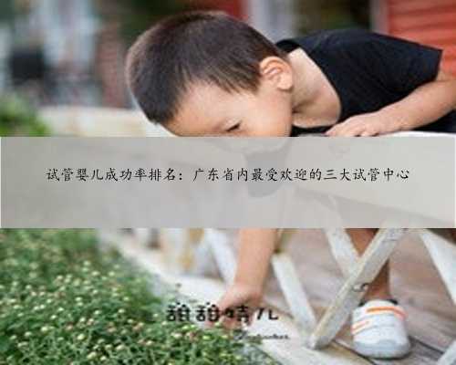 试管婴儿成功率排名：广东省内最受欢迎的三大试管中心
